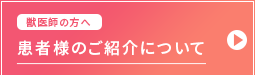 獣医師のかたへ患者様のご紹介について